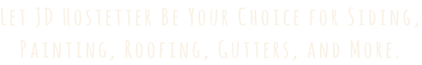 Let JD Hostetter Be Your Choice for Siding, Painting, Roofing, Gutters, and More.