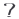 ?